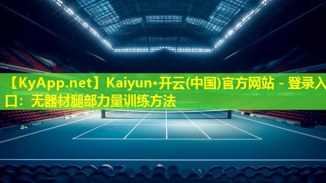 Kaiyun·开云(中国)官方网站 - 登录入口：无器材腿部力量训练方法