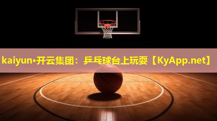kaiyun·开云集团：乒乓球台上玩耍