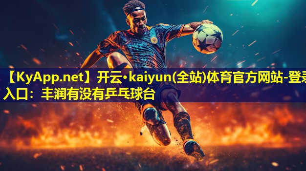 开云·kaiyun(全站)体育官方网站-登录入口：丰润有没有乒乓球台