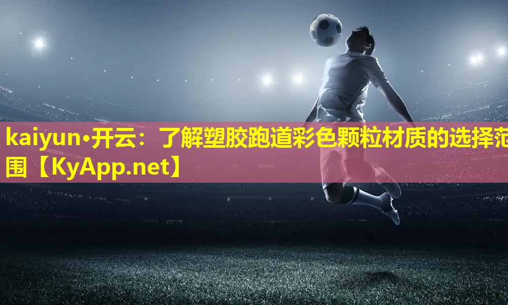 kaiyun·开云：了解塑胶跑道彩色颗粒材质的选择范围