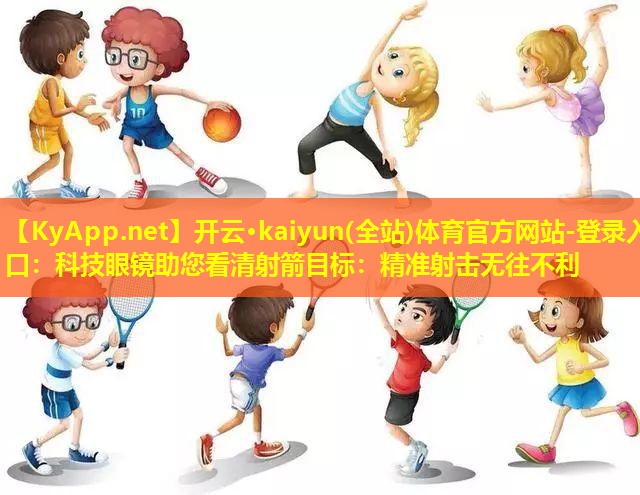 开云·kaiyun(全站)体育官方网站-登录入口：科技眼镜助您看清射箭目标：精准射击无往不利