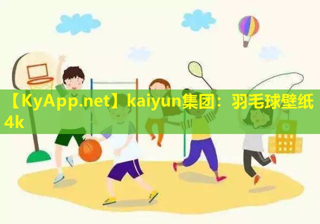 kaiyun集团：羽毛球壁纸4k