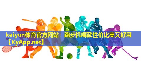 kaiyun体育官方网站：跑步机哪款性价比高又好用