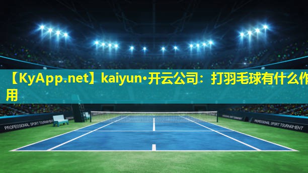 kaiyun·开云公司：打羽毛球有什么作用