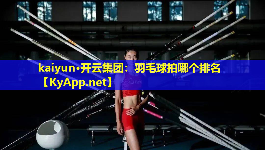 kaiyun·开云集团：羽毛球拍哪个排名
