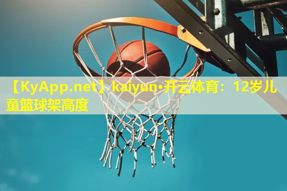 kaiyun·开云体育：12岁儿童篮球架高度