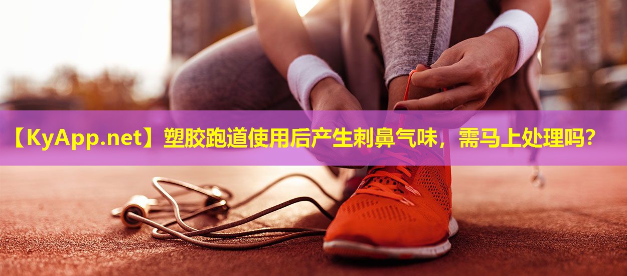 塑胶跑道使用后产生刺鼻气味，需马上处理吗？