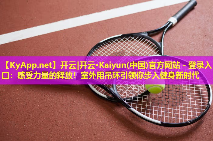 开云|开云·Kaiyun(中国)官方网站 - 登录入口：感受力量的释放！室外用吊环引领你步入健身新时代