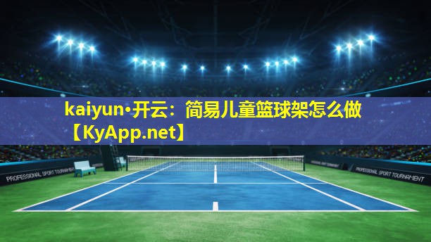 kaiyun·开云：简易儿童篮球架怎么做
