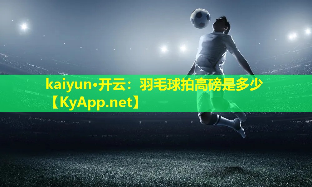 kaiyun·开云：羽毛球拍高磅是多少