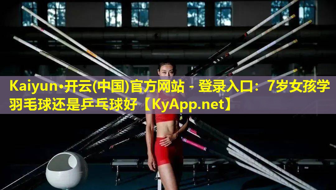 Kaiyun·开云(中国)官方网站 - 登录入口：7岁女孩学羽毛球还是乒乓球好
