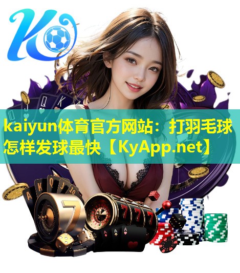 kaiyun体育官方网站：打羽毛球怎样发球最快