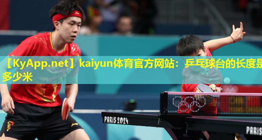 kaiyun体育官方网站：乒乓球台的长度是多少米