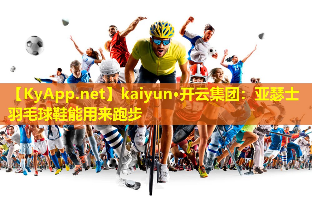 kaiyun·开云集团：亚瑟士羽毛球鞋能用来跑步