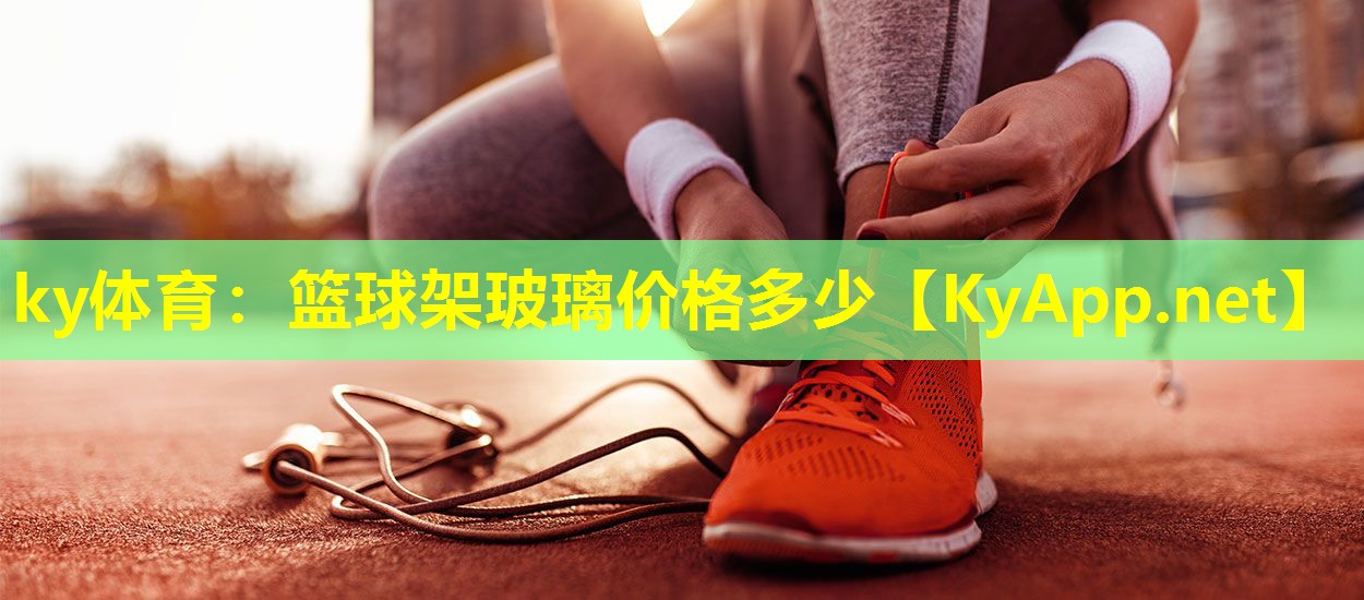 ky体育：篮球架玻璃价格多少