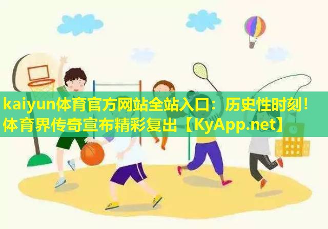 kaiyun体育官方网站全站入口：历史性时刻！体育界传奇宣布精彩复出