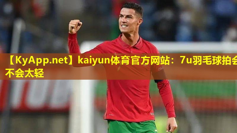 kaiyun体育官方网站：7u羽毛球拍会不会太轻