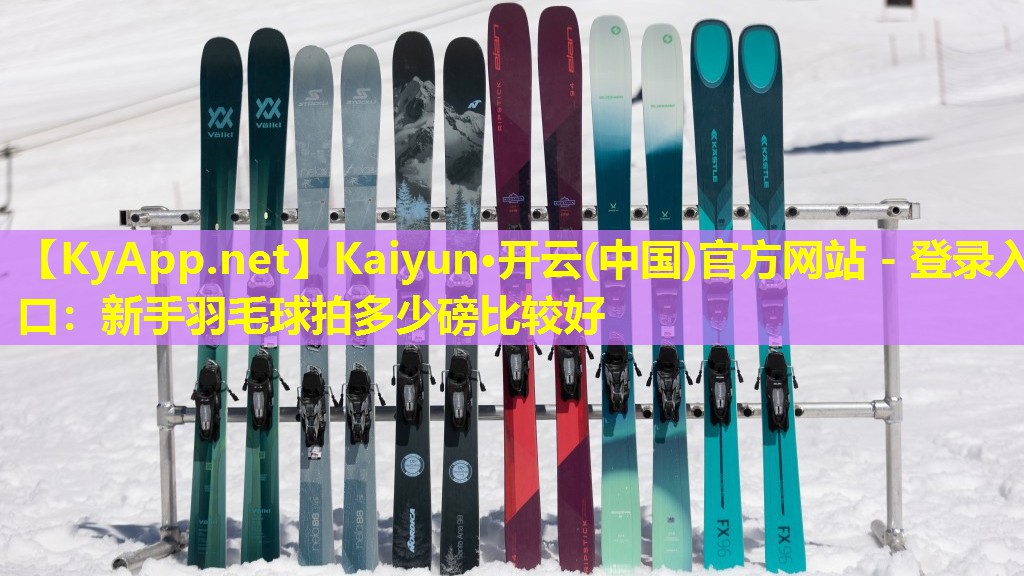 Kaiyun·开云(中国)官方网站 - 登录入口：新手羽毛球拍多少磅比较好