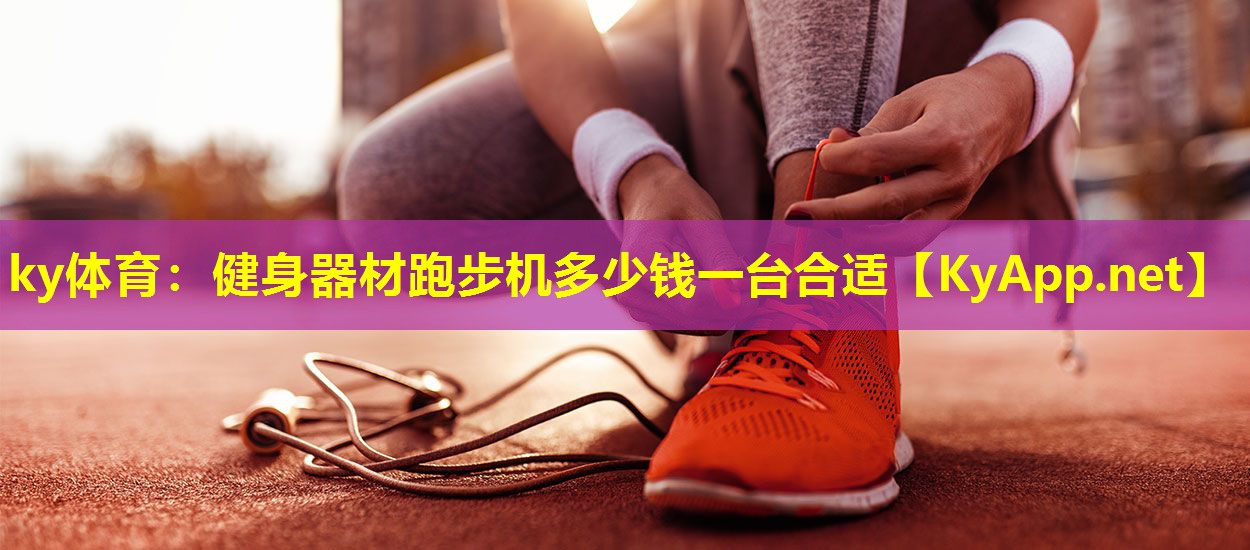 ky体育：健身器材跑步机多少钱一台合适