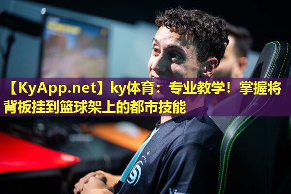 ky体育：专业教学！掌握将背板挂到篮球架上的都市技能