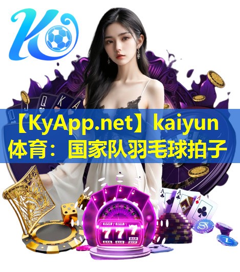 kaiyun体育：国家队羽毛球拍子