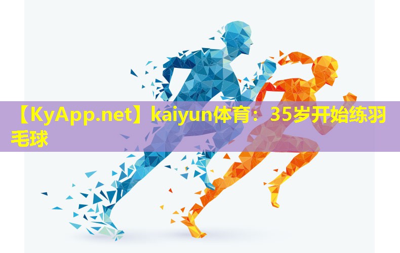 kaiyun体育：35岁开始练羽毛球