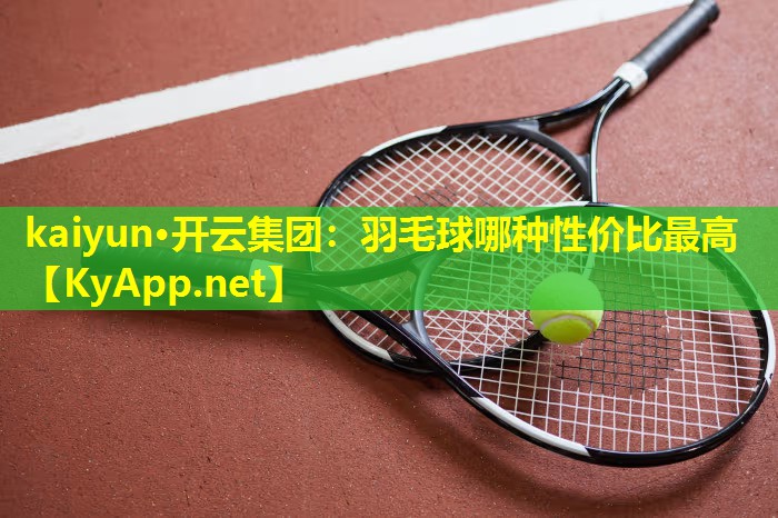 kaiyun·开云集团：羽毛球哪种性价比最高