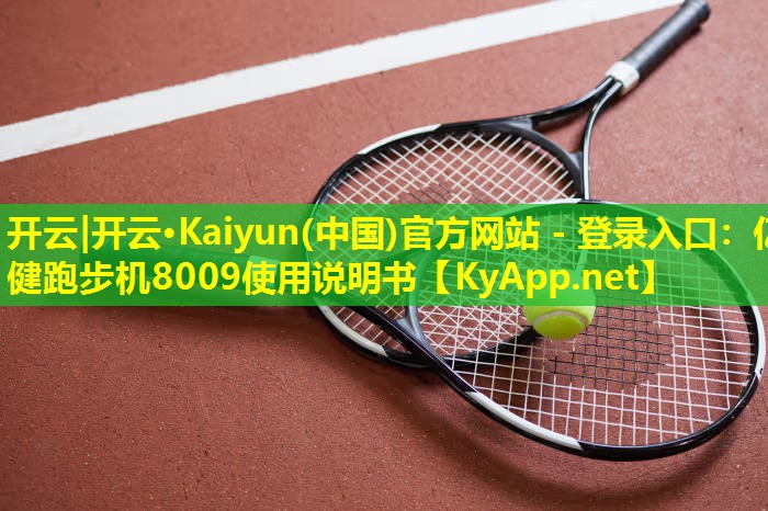 开云|开云·Kaiyun(中国)官方网站 - 登录入口：亿健跑步机8009使用说明书