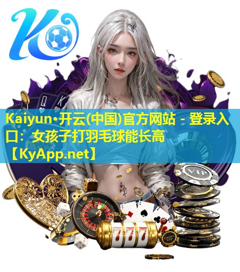 Kaiyun·开云(中国)官方网站 - 登录入口：女孩子打羽毛球能长高