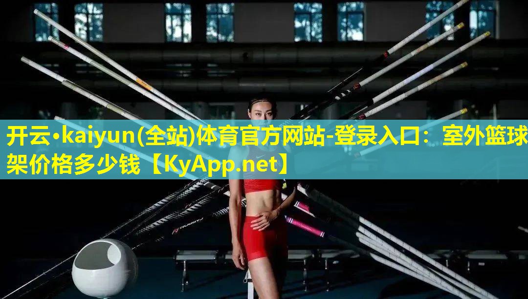 开云·kaiyun(全站)体育官方网站-登录入口：室外篮球架价格多少钱