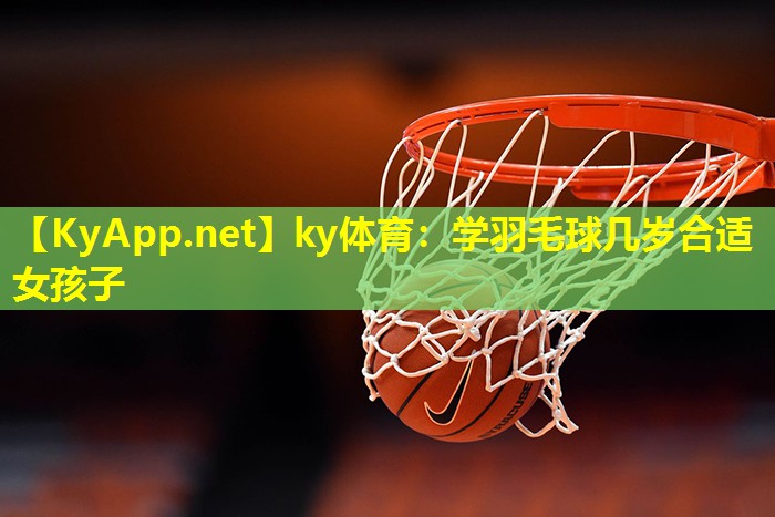 ky体育：学羽毛球几岁合适女孩子