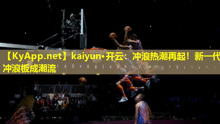 kaiyun·开云：冲浪热潮再起！新一代冲浪板成潮流