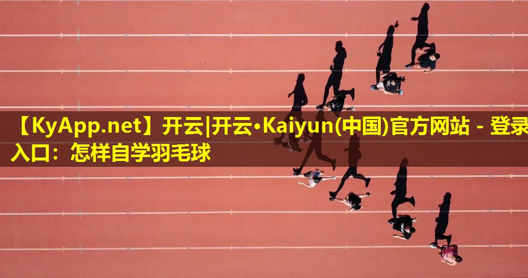 开云|开云·Kaiyun(中国)官方网站 - 登录入口：怎样自学羽毛球