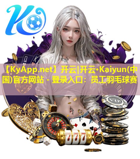 开云|开云·Kaiyun(中国)官方网站 - 登录入口：员工羽毛球赛