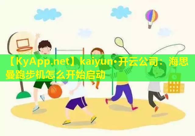 kaiyun·开云公司：海思曼跑步机怎么开始启动