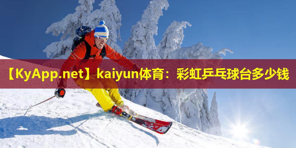 kaiyun体育：彩虹乒乓球台多少钱