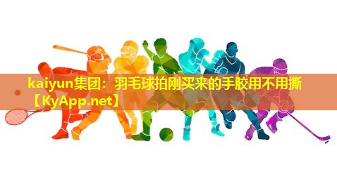 kaiyun集团：羽毛球拍刚买来的手胶用不用撕