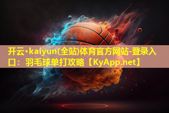 开云·kaiyun(全站)体育官方网站-登录入口：羽毛球单打攻略