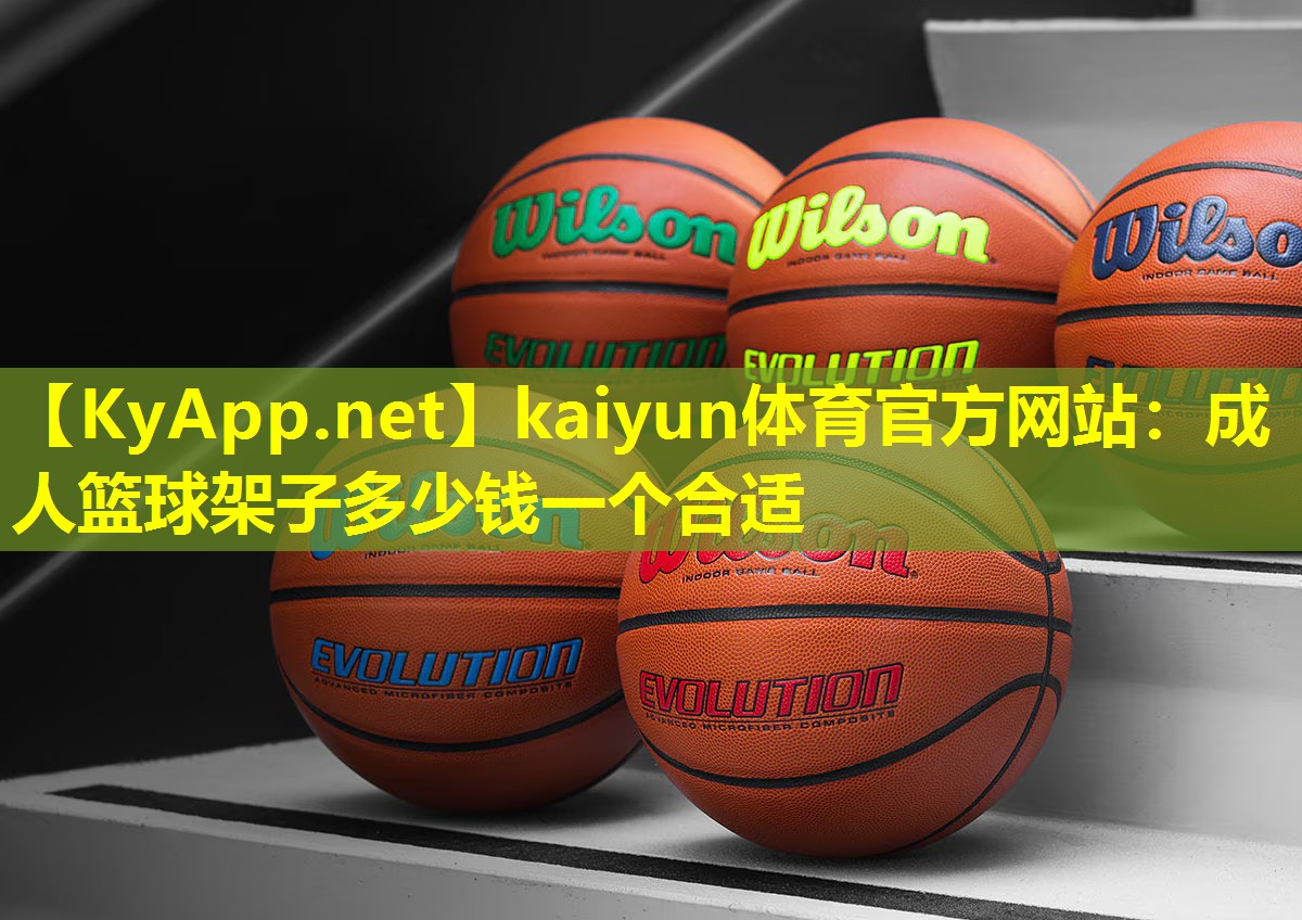 kaiyun体育官方网站：成人篮球架子多少钱一个合适