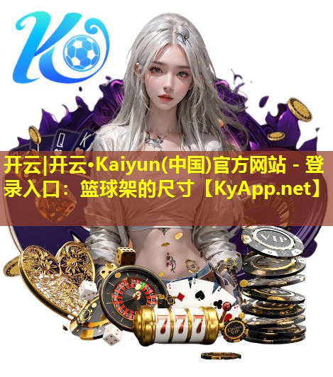开云|开云·Kaiyun(中国)官方网站 - 登录入口：篮球架的尺寸
