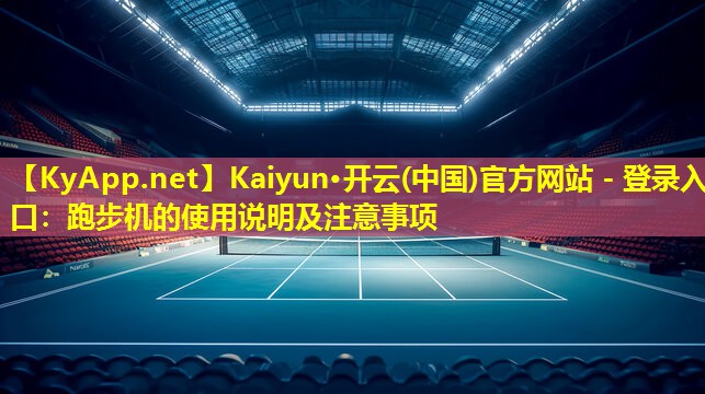 Kaiyun·开云(中国)官方网站 - 登录入口：跑步机的使用说明及注意事项