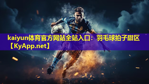 kaiyun体育官方网站全站入口：羽毛球拍子甜区