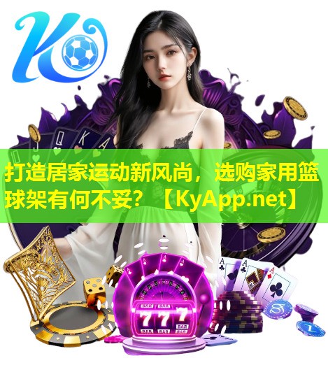 打造居家运动新风尚，选购家用篮球架有何不妥？