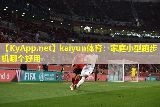 kaiyun体育：家庭小型跑步机哪个好用