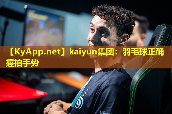 kaiyun集团：羽毛球正确握拍手势