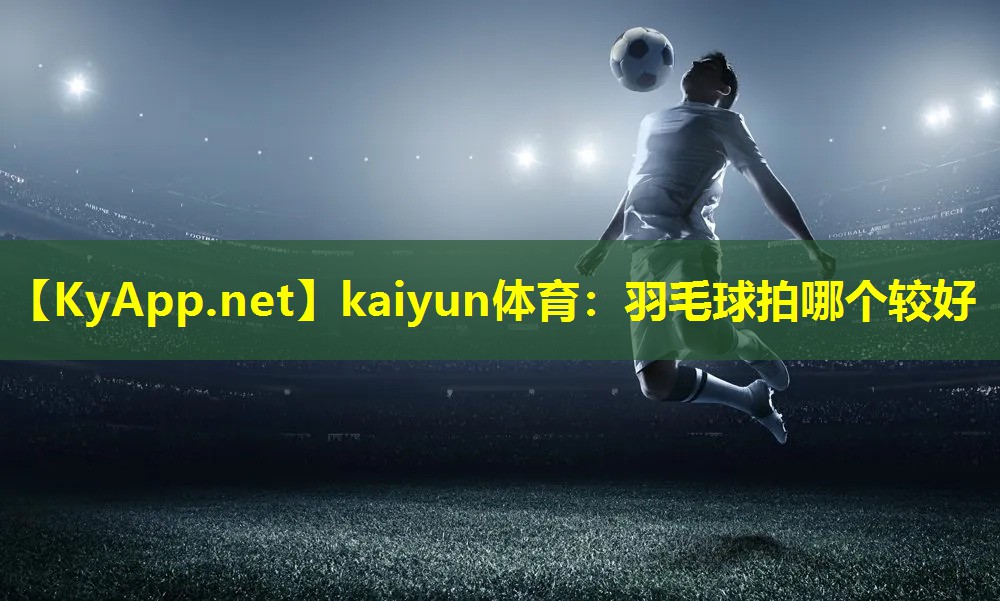 kaiyun体育：羽毛球拍哪个较好