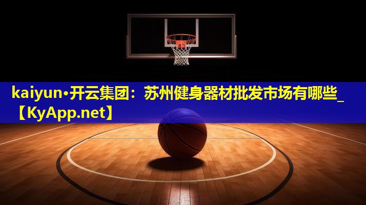 kaiyun·开云集团：苏州健身器材批发市场有哪些_