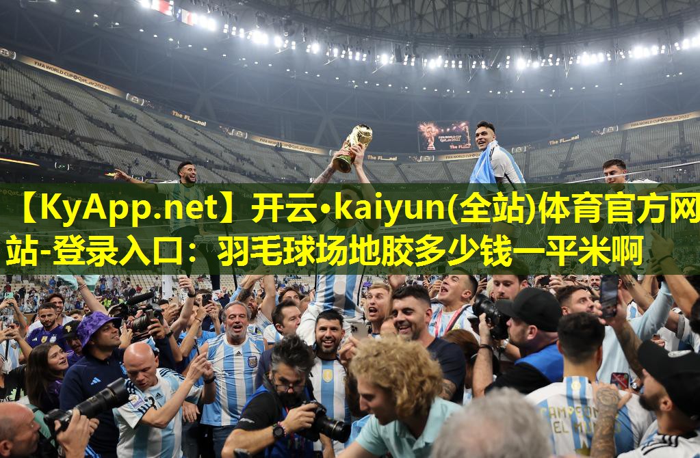 开云·kaiyun(全站)体育官方网站-登录入口：羽毛球场地胶多少钱一平米啊
