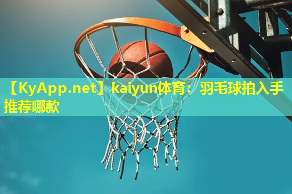 kaiyun体育：羽毛球拍入手推荐哪款