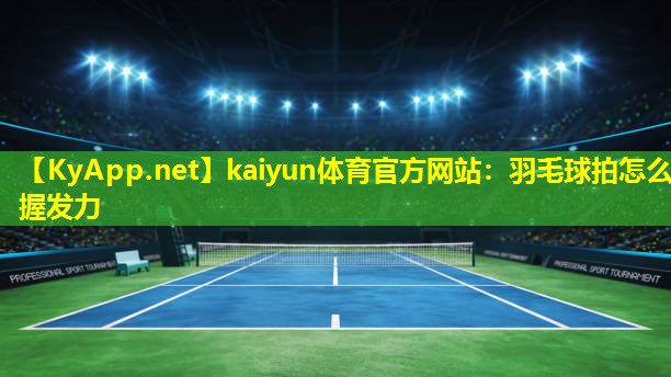 kaiyun体育官方网站：羽毛球拍怎么握发力